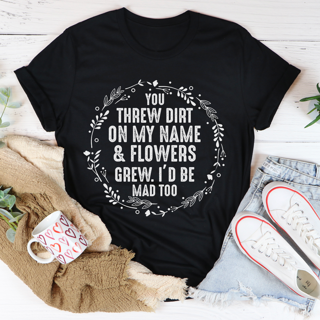 You Threw Dirt on My Name and Flowers Grew T-Shirt